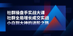 社群操盘手实战大课：社群全局增长成交实战，小白到大神的进阶之路-副业吧