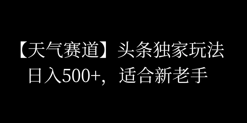 头条天气赛道，日入500+，独家玩法，AI模板写文，适合新老手-副业吧
