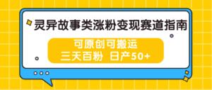 灵异故事类涨粉变现赛道指南，可原创可搬运，三天百粉 日产50+-副业吧