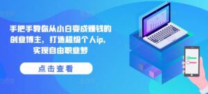 手把手教你从小白变成赚钱的创业博主,打造超级个人ip,实现自由职业梦-副业吧