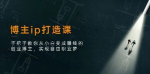 (11109期)博主ip打造课:手把手教你从小白变成赚钱的创业博主,实现自由职业梦-副业吧