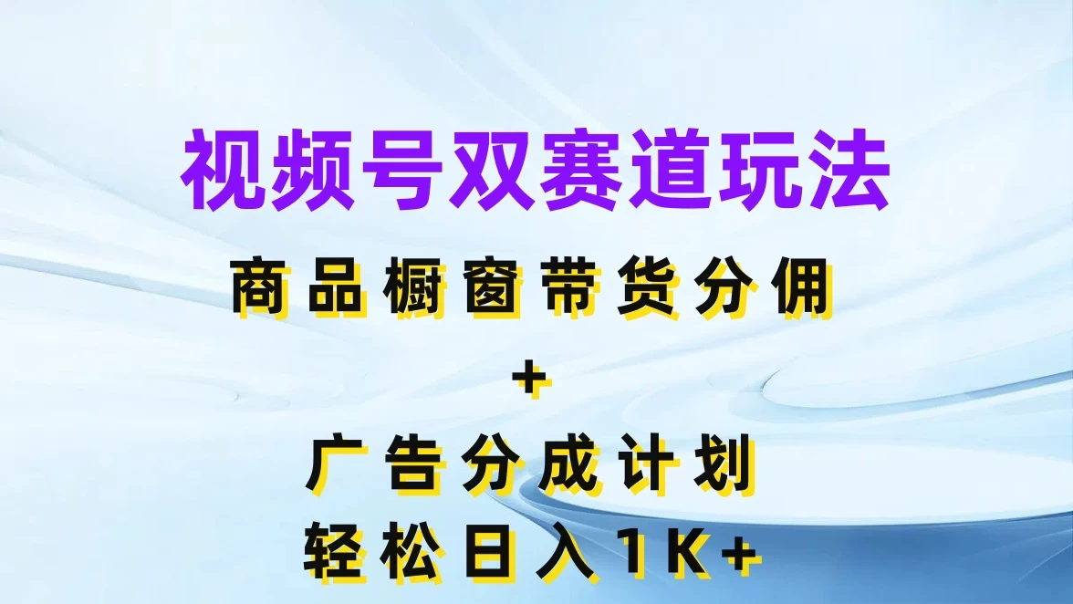 视频号最火双赛道玩法，商品橱窗带货分佣+广告分成计划，轻松日入1K+-副业吧