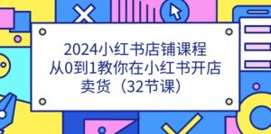 2024小红书店铺课程，从0到1教你在小红书开店卖货（32节课）-副业吧