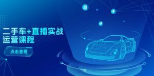 二手车直播实战运营课程：直播推荐/短视频推荐/千川投放/直播全流程-副业吧