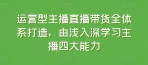 运营型主播直播带货全体系打造，由浅入深学习主播四大能力-副业吧