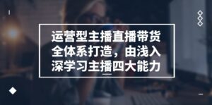 运营型主播直播带货全体系打造，由浅入深学习主播四大能力（9节）-副业吧