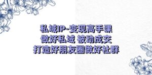 私域IP变现高手课：做好私域被动成交，打造好朋友圈做好社群（18节）-副业吧