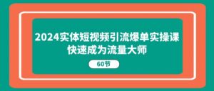 2024实体短视频引流爆单实操课，快速成为流量大师（60节）-副业吧