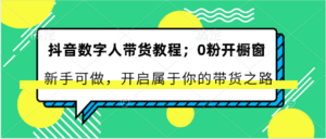 抖音数字人带货教程：0粉开橱窗 新手可做 开启属于你的带货之路-副业吧