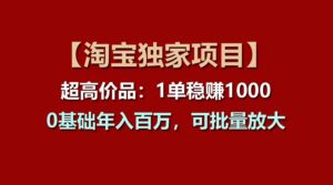 【淘宝独家项目】超高价品：1单稳赚1000多，0基础年入百万，可批量放大-副业吧