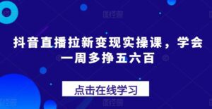 抖音直播拉新变现实操课，学会一周多挣五六百-副业吧
