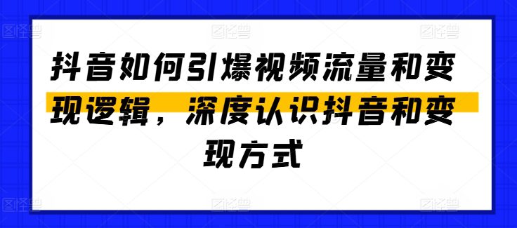 抖音如何引爆视频流量和变现逻辑，深度认识抖音和变现方式-副业吧