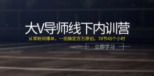（11261期）大V导师线下内训营：从零粉到爆单，一招搞定百万原创，78节45个小时-副业吧