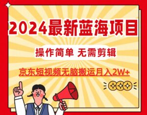 （11268期）2024最新蓝海项目，无需剪辑，京东图文短视频无脑搬运月入2W+-副业吧