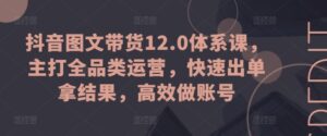 抖音图文带货12.0体系课，主打全品类运营，快速出单拿结果，高效做账号-副业吧