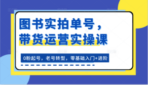 图书实拍单号，带货运营实操课：0粉起号，老号转型，零基础入门+进阶-副业吧