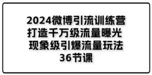 （11333期）2024微博引流训练营「打造千万级流量曝光 现象级引爆流量玩法」36节课-副业吧