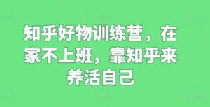 知乎好物训练营，在家不上班，靠知乎来养活自己-副业吧