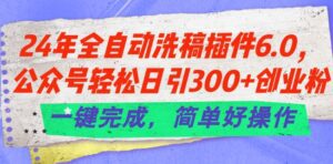 24年全自动洗稿插件6.0.公众号轻松日引300+创业粉，一键完成，简单好操作-副业吧