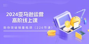 （11389期）2024亚马逊运营-高阶线上课，助你突破销量瓶颈（228节课）-副业吧