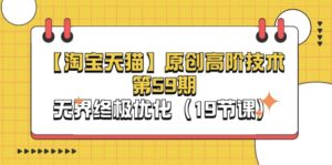 （11390期）【淘宝&天猫】原创高阶技术第59期，无界终极优化（19节课）-副业吧