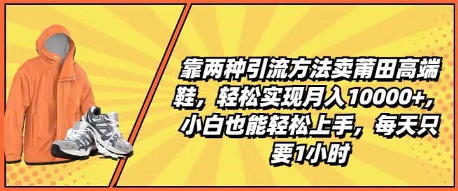靠两种引流方法卖莆田高端鞋,轻松实现月入1W+,小白也能轻松上手,每天只要1小时-副业吧