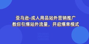 (11398期)亚马逊-成人用品 站外营销推广 教你引爆站外流量,开启爆单模式-副业吧