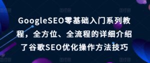GoogleSEO零基础入门系列教程，全方位、全流程的详细介绍了谷歌SEO优化操作方法技巧-副业吧