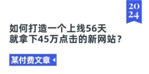 （11420期）某付费文章《如何打造一个上线56天就拿下45万点击的新网站？》-副业吧