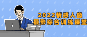 2022情感人像摄影综合训练课堂-副业吧