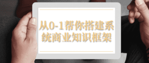 从0-1帮你搭建系统商业知识框架-副业吧