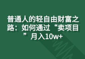 普通人的轻自由财富之路：如何通过“卖项目”月入10w+-副业吧