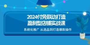 2024付免联动打造盈利型店铺实战课,系统化推广 从选品到打造爆款操作-副业吧