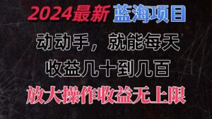 （11470期）有手就行的2024全新蓝海项目，每天1小时收益几十到几百，可放大操作收…-副业吧