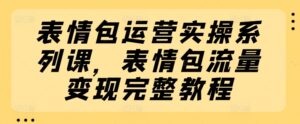 表情包运营实操系列课，表情包流量变现完整教程-副业吧