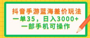 （11609期）抖音手游蓝海差价玩法，一单35，日入3000+，一部手机可操作-副业吧