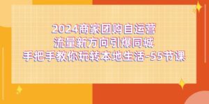 (11655期)2024商家团购-自运营流量新方向引爆同城,手把手教你玩转本地生活-55节课-副业吧