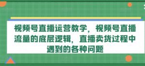 视频号直播运营教学，视频号直播流量的底层逻辑，直播卖货过程中遇到的各种问题-副业吧