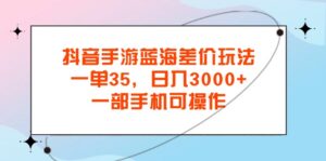 （11714期）抖音手游蓝海差价玩法，一单35，日入3000+，一部手机可操作-副业吧