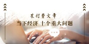 公众号付费文章《当下经济十个重大问题》覆盖了大家关心的全部经济类话题-副业吧