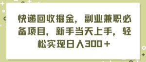 （11747期）快递回收掘金，副业兼职必备项目，新手当天上手，轻松实现日入300＋-副业吧