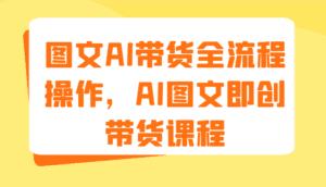 图文AI带货全流程操作，AI图文即创带货课程（9节）-副业吧