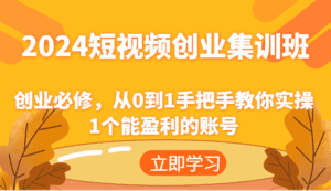 2024短视频创业集训班：创业必修，从0到1手把手教你实操1个能盈利的账号-副业吧