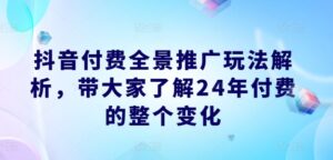 抖音付费全景推广玩法解析，带大家了解24年付费的整个变化-副业吧