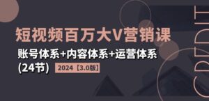2024短视频百万大V营销课【3.0版】账号体系+内容体系+运营体系(24节)-副业吧