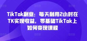 TikTok副业：每天利用2小时在TK实现收益，零基础TikTok上如何变现课程-副业吧