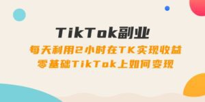 TikTok副业课：每天利用2小时在TK实现收益，零基础TikTok上如何变现（34节）-副业吧