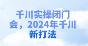 千川实操闭门会，2024年千川新打法-副业吧