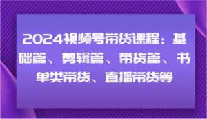 2024视频号带货课程：基础篇、剪辑篇、带货篇、书单类带货、直播带货等-副业吧
