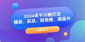 2024年千川新打法：爆品、实战、短视频、商品卡（8节课）-副业吧